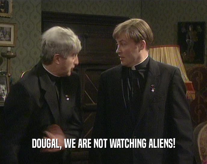 DOUGAL, WE ARE NOT WATCHING ALIENS!  