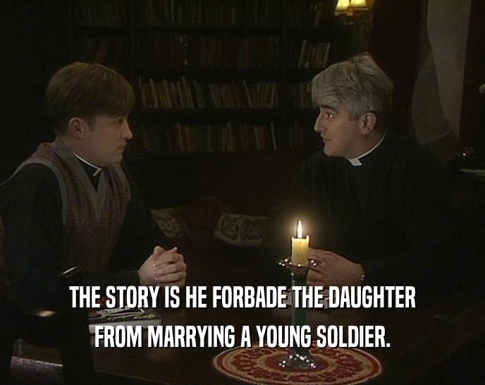 THE STORY IS HE FORBADE THE DAUGHTER FROM MARRYING A YOUNG SOLDIER. 