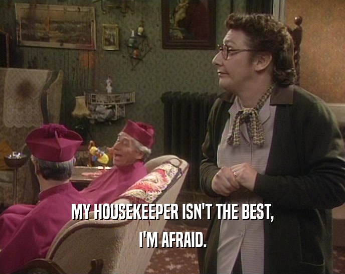 MY HOUSEKEEPER ISN'T THE BEST,
 I'M AFRAID.
 
