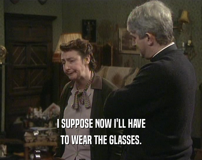 I SUPPOSE NOW I'LL HAVE TO WEAR THE GLASSES. 