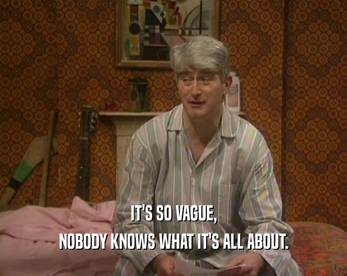 IT'S SO VAGUE, NOBODY KNOWS WHAT IT'S ALL ABOUT. 