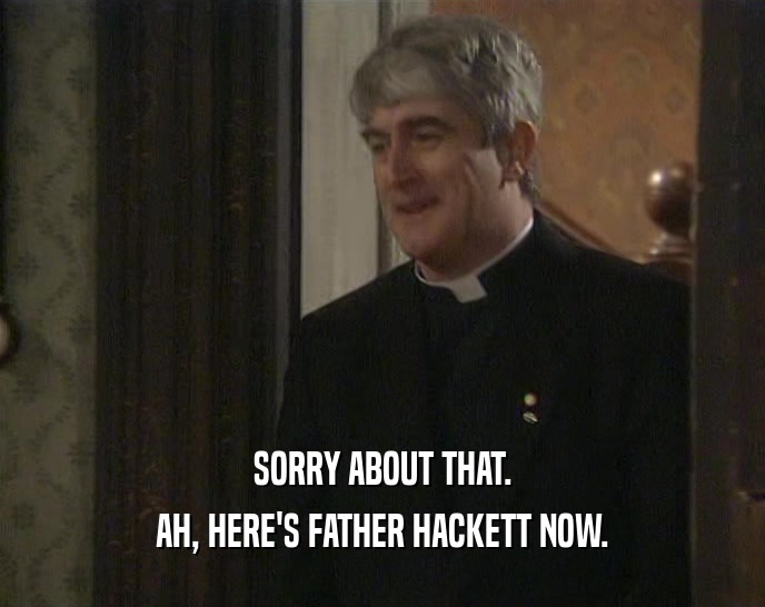 SORRY ABOUT THAT.
 AH, HERE'S FATHER HACKETT NOW.
 