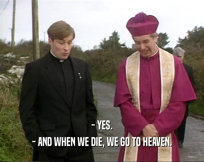 - YES. - AND WHEN WE DIE, WE GO TO HEAVEN. 
