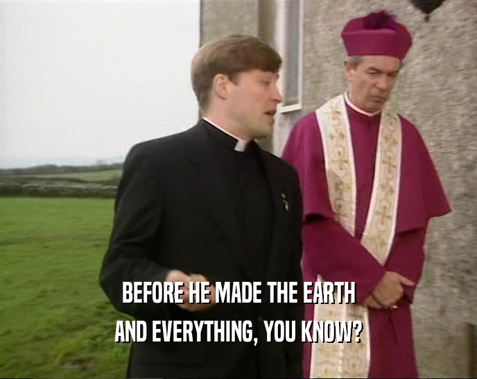 BEFORE HE MADE THE EARTH AND EVERYTHING, YOU KNOW? 