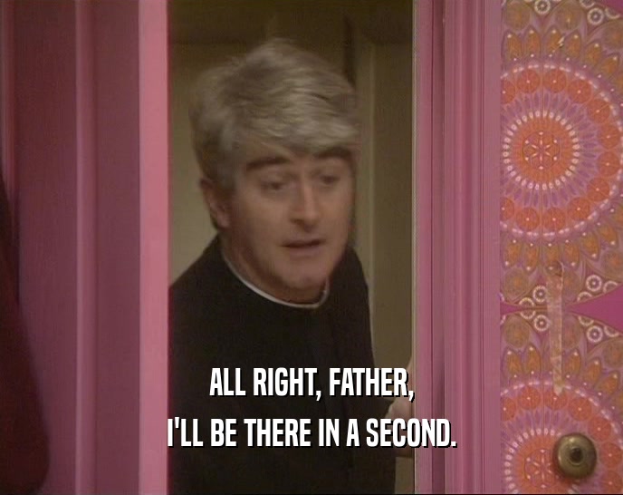 ALL RIGHT, FATHER, I'LL BE THERE IN A SECOND. 