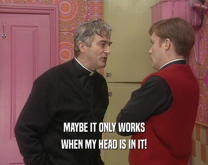 MAYBE IT ONLY WORKS WHEN MY HEAD IS IN IT! 