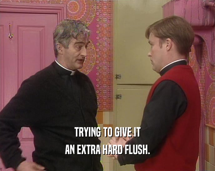 TRYING TO GIVE IT AN EXTRA HARD FLUSH. 