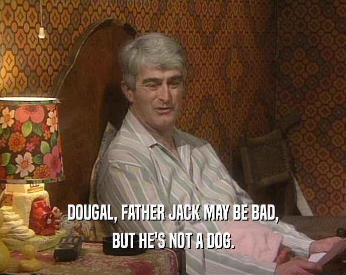 DOUGAL, FATHER JACK MAY BE BAD, BUT HE'S NOT A DOG. 