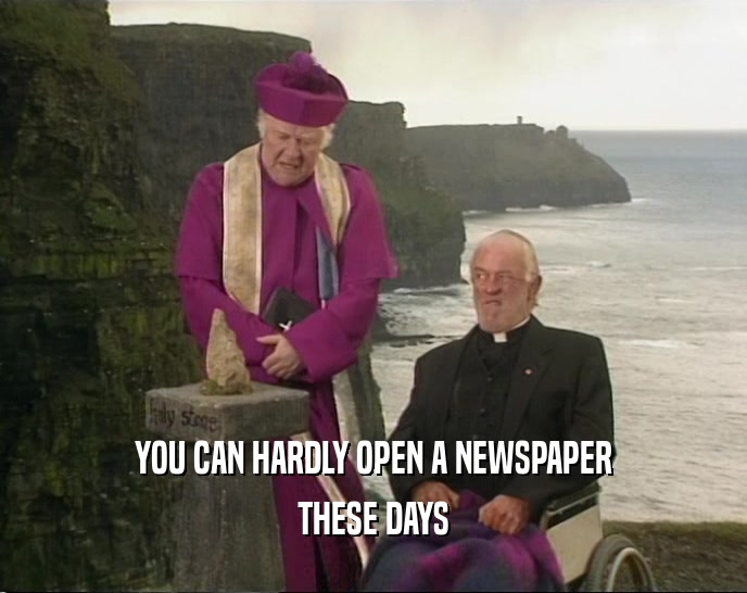 YOU CAN HARDLY OPEN A NEWSPAPER THESE DAYS 