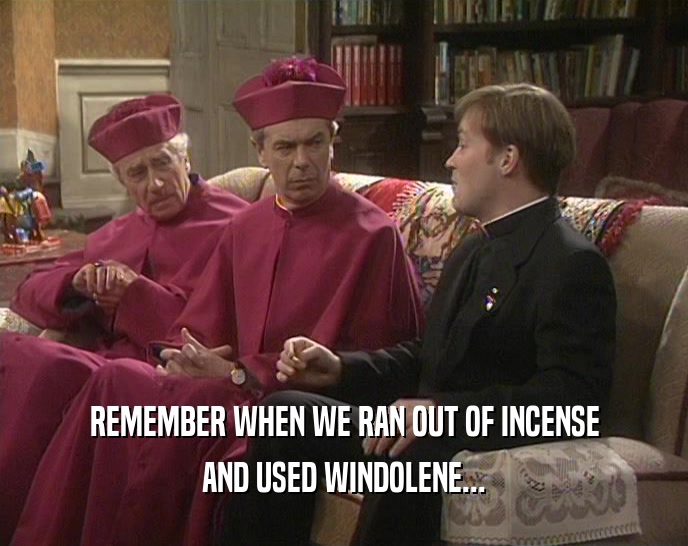REMEMBER WHEN WE RAN OUT OF INCENSE
 AND USED WINDOLENE...
 