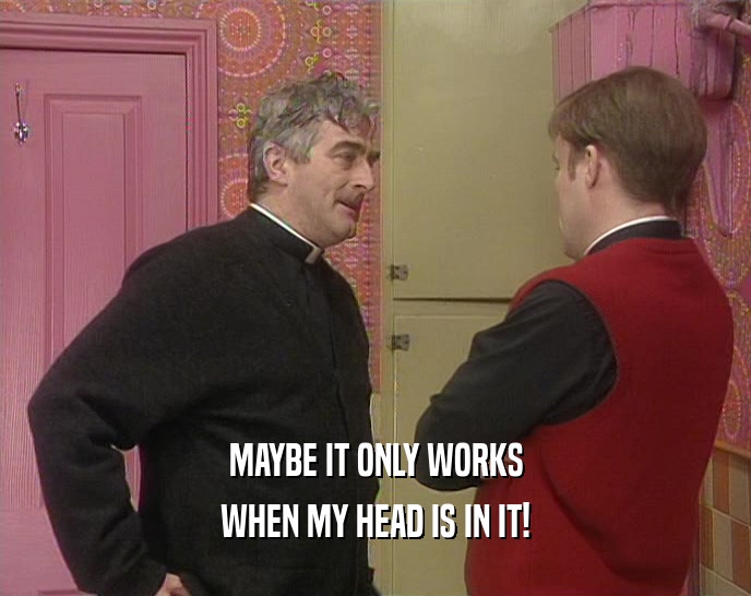 MAYBE IT ONLY WORKS WHEN MY HEAD IS IN IT! 