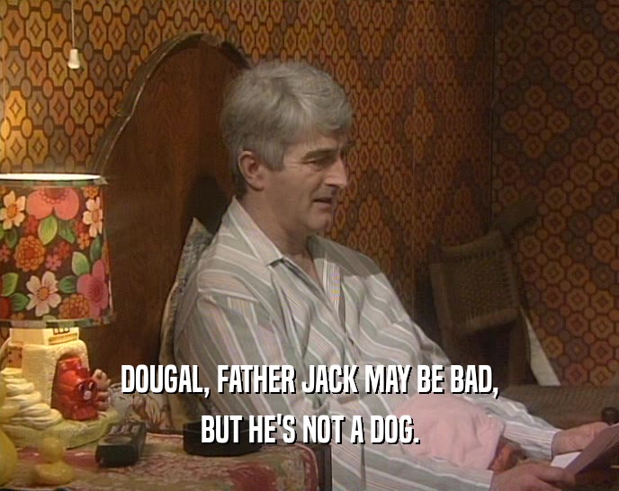 DOUGAL, FATHER JACK MAY BE BAD, BUT HE'S NOT A DOG. 