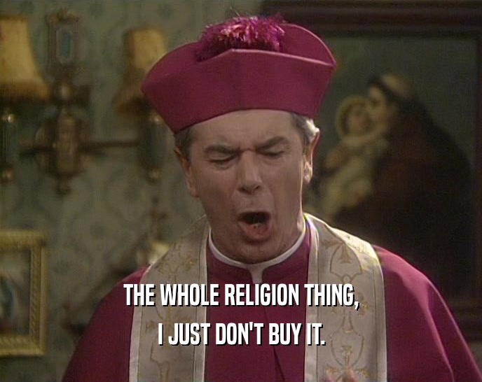 THE WHOLE RELIGION THING, I JUST DON'T BUY IT. 