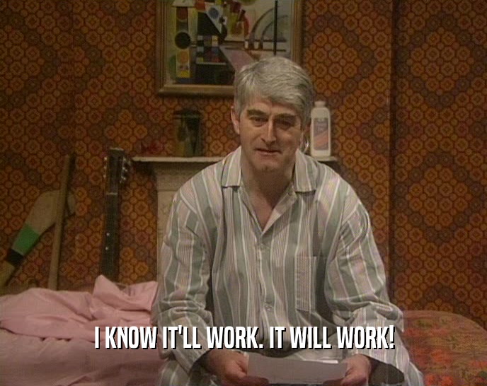 I KNOW IT'LL WORK. IT WILL WORK!  