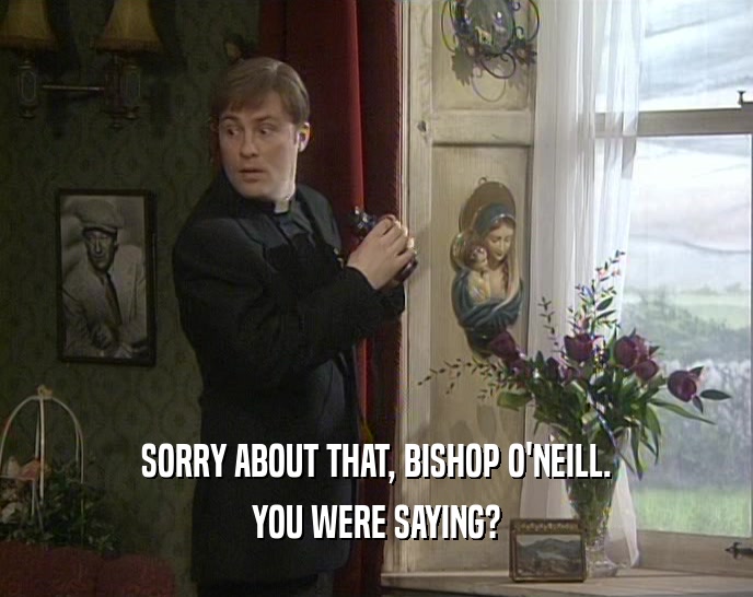 SORRY ABOUT THAT, BISHOP O'NEILL. YOU WERE SAYING? 