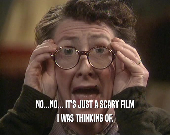 NO...NO... IT'S JUST A SCARY FILM I WAS THINKING OF. 
