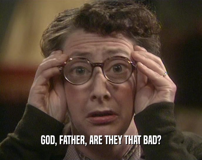 GOD, FATHER, ARE THEY THAT BAD?  