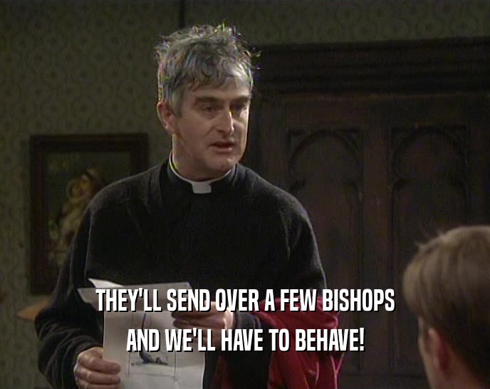 THEY'LL SEND OVER A FEW BISHOPS AND WE'LL HAVE TO BEHAVE! 