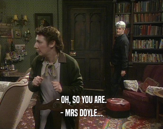 - OH, SO YOU ARE.
 - MRS DOYLE...
 