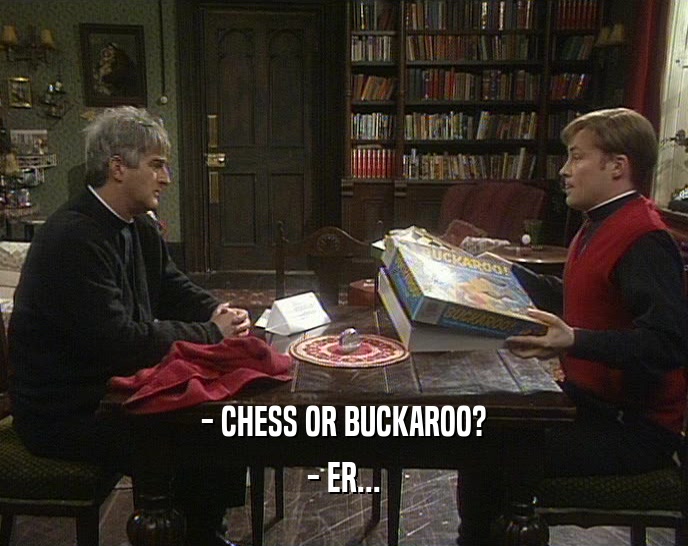 - CHESS OR BUCKAROO?
 - ER...
 