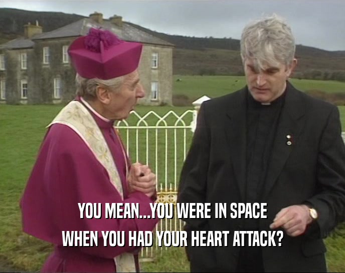 YOU MEAN...YOU WERE IN SPACE WHEN YOU HAD YOUR HEART ATTACK? 