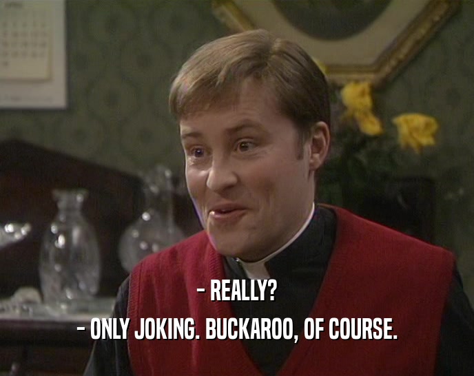 - REALLY? - ONLY JOKING. BUCKAROO, OF COURSE. 