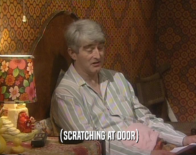(SCRATCHING AT DOOR)  