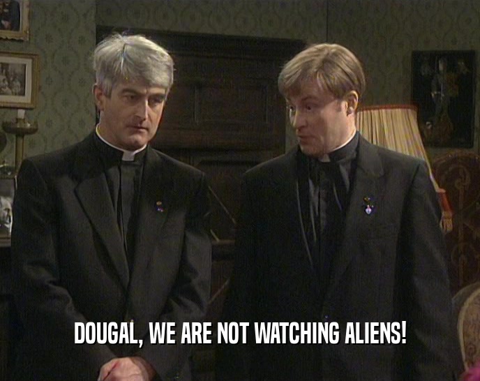 DOUGAL, WE ARE NOT WATCHING ALIENS!
  
