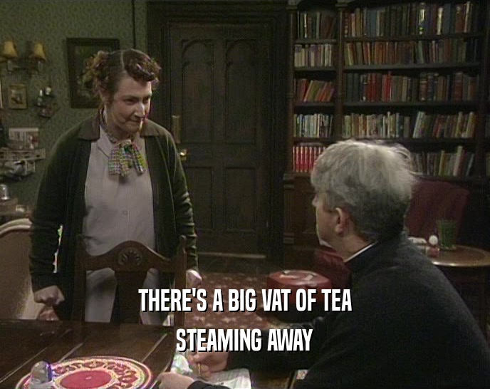 THERE'S A BIG VAT OF TEA STEAMING AWAY 
