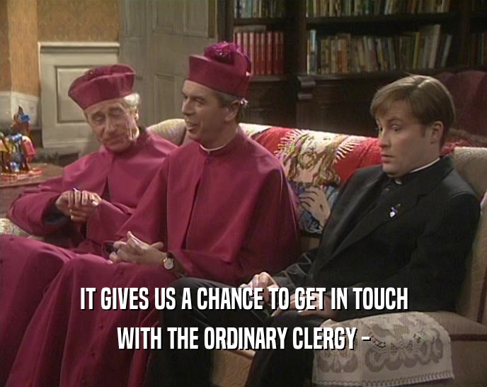 IT GIVES US A CHANCE TO GET IN TOUCH WITH THE ORDINARY CLERGY - 