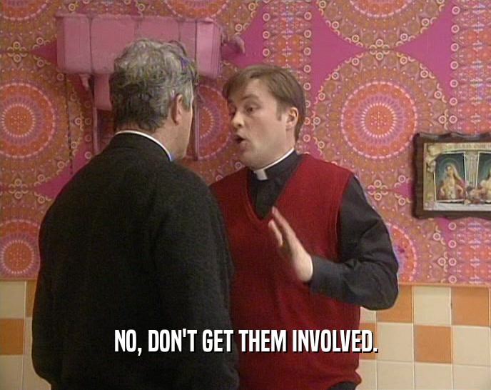 NO, DON'T GET THEM INVOLVED.  