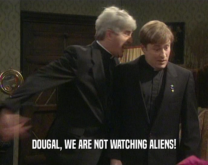 DOUGAL, WE ARE NOT WATCHING ALIENS!  