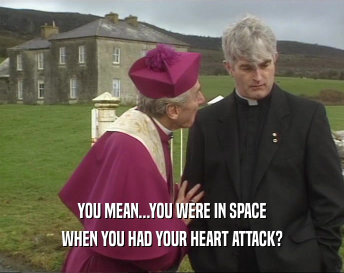 YOU MEAN...YOU WERE IN SPACE WHEN YOU HAD YOUR HEART ATTACK? 