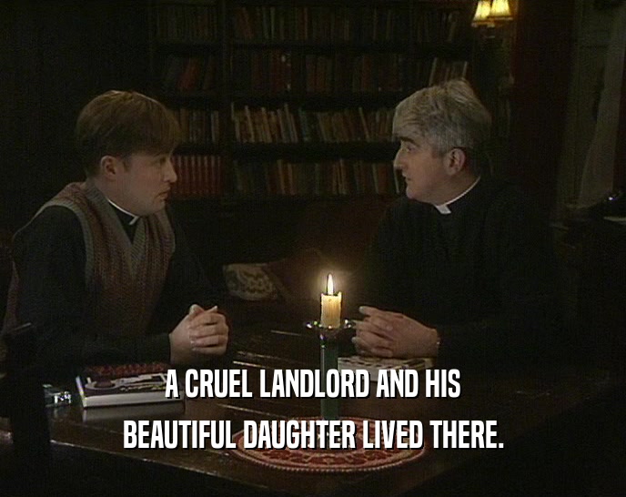 A CRUEL LANDLORD AND HIS BEAUTIFUL DAUGHTER LIVED THERE. 