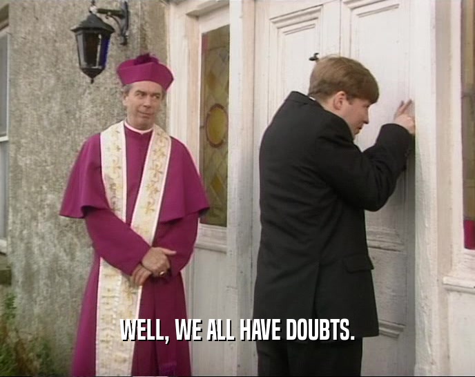 WELL, WE ALL HAVE DOUBTS.  
