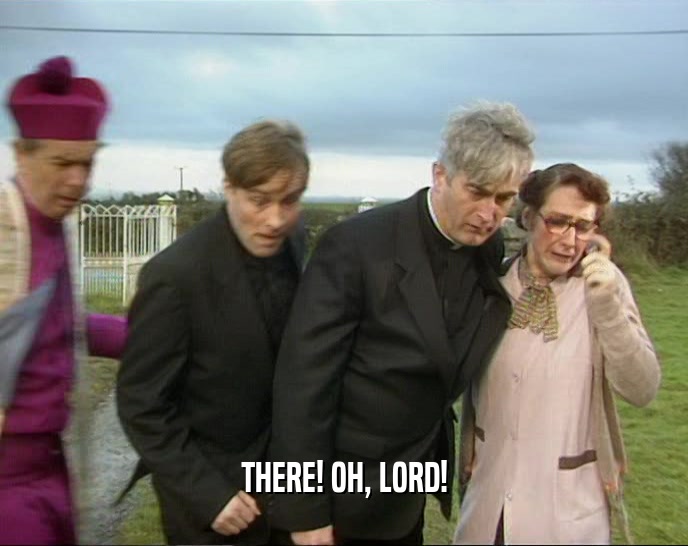 THERE! OH, LORD!  