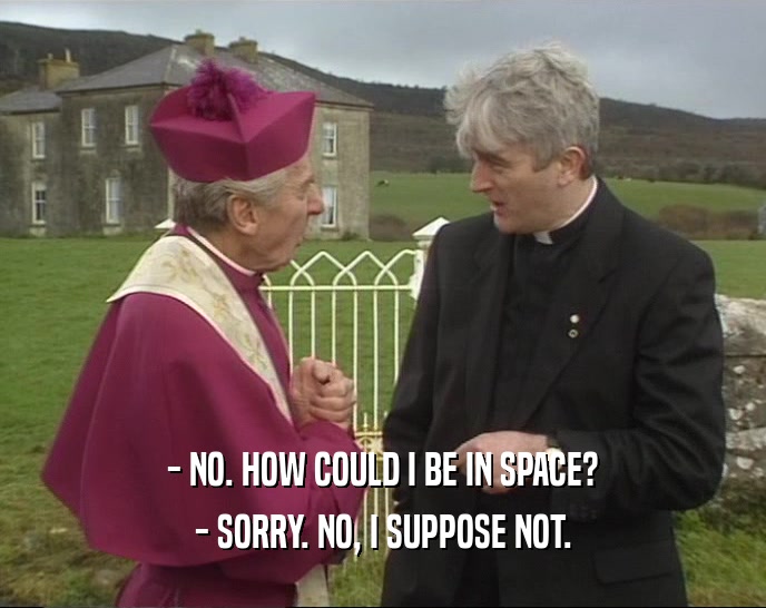 - NO. HOW COULD I BE IN SPACE? - SORRY. NO, I SUPPOSE NOT. 