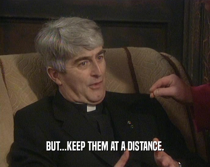 BUT...KEEP THEM AT A DISTANCE.  
