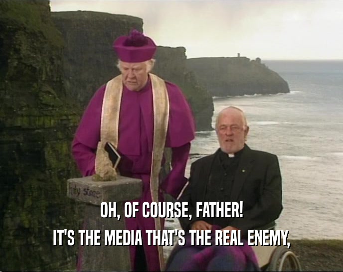 OH, OF COURSE, FATHER!
 IT'S THE MEDIA THAT'S THE REAL ENEMY,
 