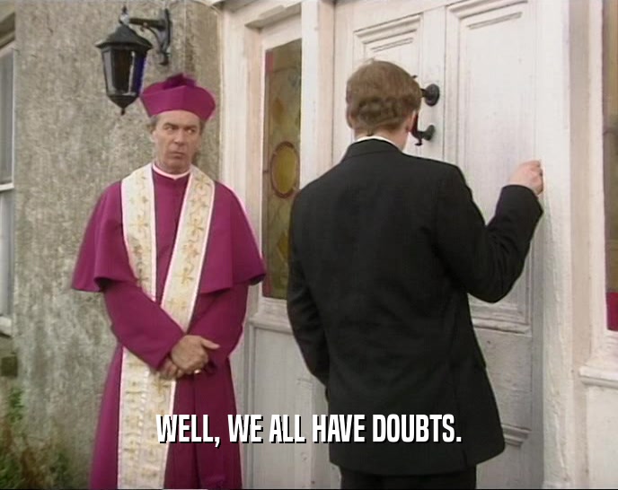 WELL, WE ALL HAVE DOUBTS.  