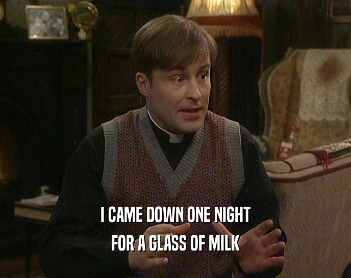 I CAME DOWN ONE NIGHT
 FOR A GLASS OF MILK
 