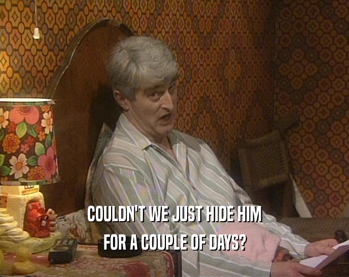 COULDN'T WE JUST HIDE HIM FOR A COUPLE OF DAYS? 