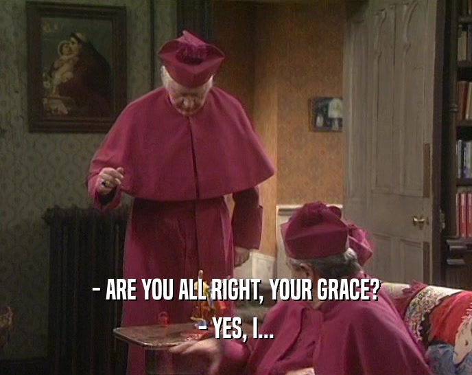 - ARE YOU ALL RIGHT, YOUR GRACE?
 - YES, I...
 