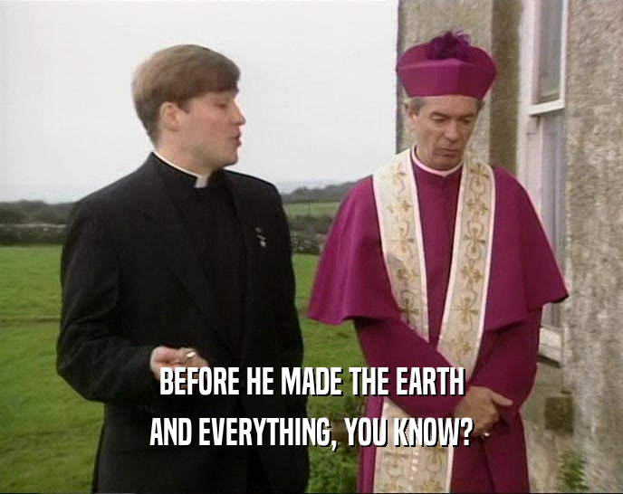 BEFORE HE MADE THE EARTH AND EVERYTHING, YOU KNOW? 