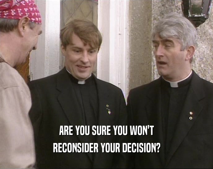 ARE YOU SURE YOU WON'T RECONSIDER YOUR DECISION? 