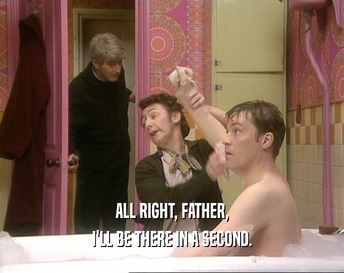ALL RIGHT, FATHER, I'LL BE THERE IN A SECOND. 