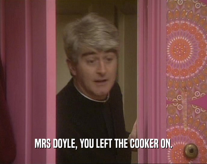 MRS DOYLE, YOU LEFT THE COOKER ON.  