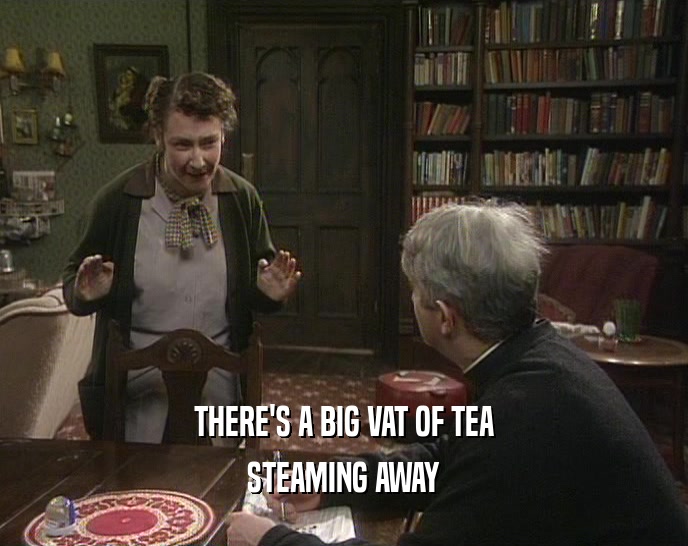 THERE'S A BIG VAT OF TEA STEAMING AWAY 