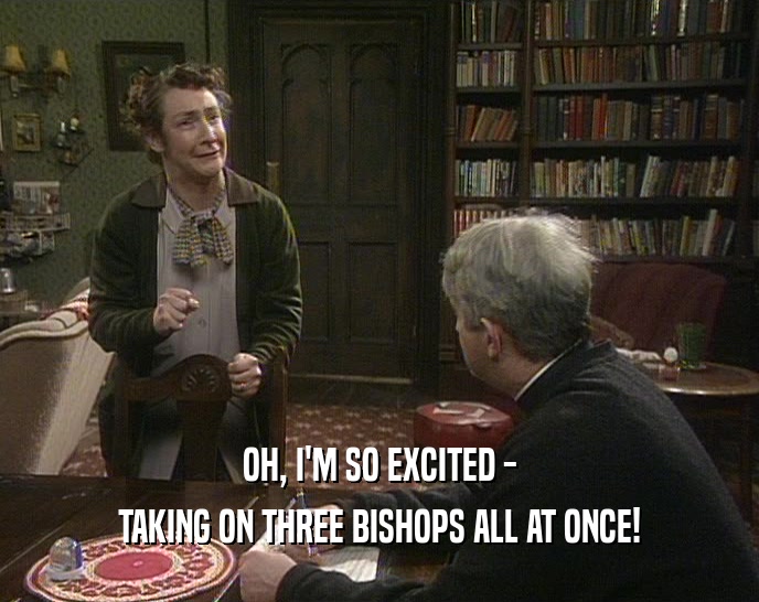 OH, I'M SO EXCITED - TAKING ON THREE BISHOPS ALL AT ONCE! 
