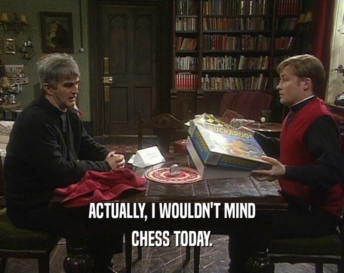 ACTUALLY, I WOULDN'T MIND
 CHESS TODAY.
 